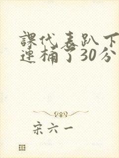 课代表趴下让我连桶了30分钟