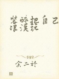装醉把自己给流浪汉玩