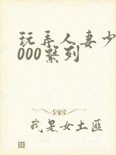 玩弄人妻少妇1000系列
