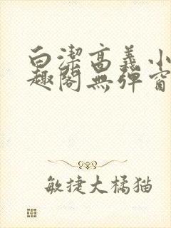 白洁高义小说笔趣阁无弹窗版特色