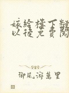 嫁给楼下糙汉后以后免费阅读