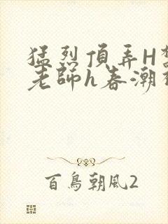 猛烈顶弄H禁欲老师h春潮视频