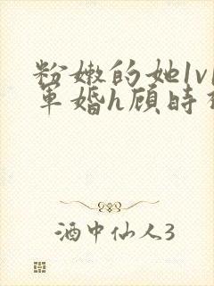 粉嫩的她1v1军婚h顾时视频