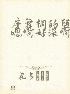 唐舞桐的堕落H嗯啊好深啊