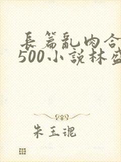 长篇乱肉合集乱500小说林盛