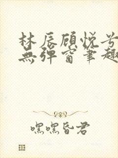 林辰顾悦兮正版无弹窗笔趣阁