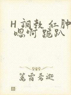 H 调教 红肿 嗯啊 跪趴