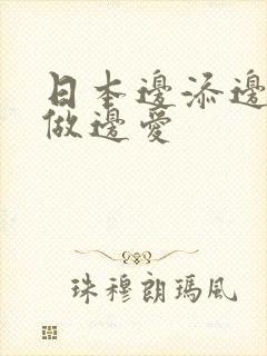 日本边添边摸边做边爱