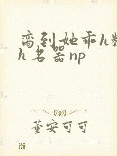 脔到她乖h粗话h名器np