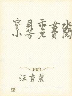宝贝乖女水真多小芳免费阅读