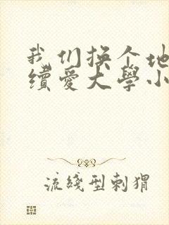 我们换个地方继续爱大学小说