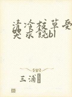 清冷校草受灌满哭求饶bl
