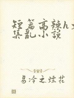 短篇高辣h文合集乱小说
