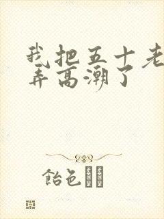 我把五十老女人弄高潮了