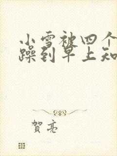小雪被四个男人躁到早上知乎