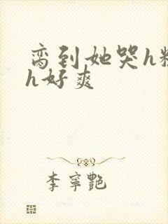 脔到她哭h粗话h好爽