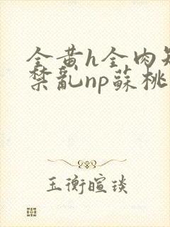 全黄h全肉短篇禁乱np苏桃封面