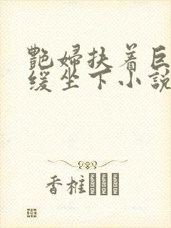 艳妇扶着巨龙缓缓坐下小说