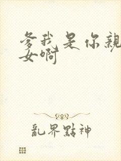 爹我是你亲生闺女啊