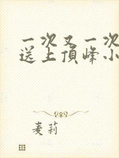 一次又一次把她送上顶峰小说