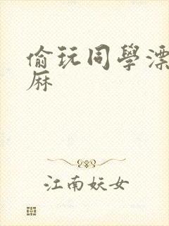 偷玩同学漂亮麻麻