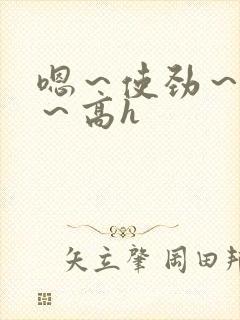 嗯～使劲～别停～高h