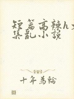 短篇高辣h文合集乱小说