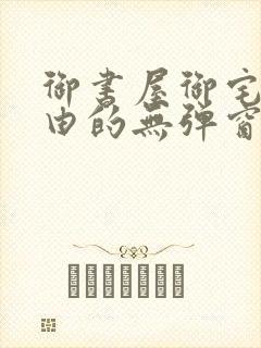 御书屋御宅屋自由的无弹窗小说阅读