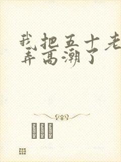 我把五十老女人弄高潮了