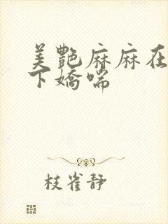 美艳麻麻在我胯下娇喘