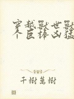 穿越兽世兽王个个巨棒凶猛