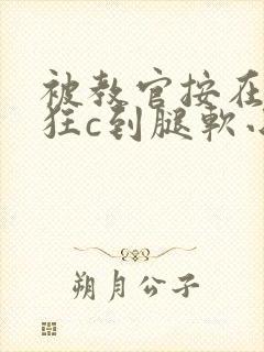 被教官按在寝室狂c到腿软小说