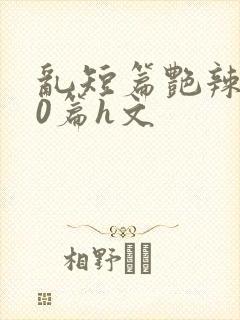 乱短篇艳辣500篇h文封面