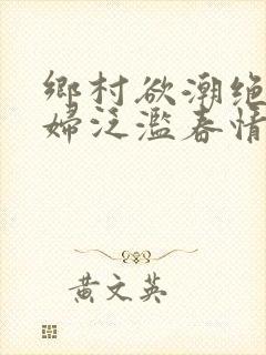 乡村欲潮绝色村妇泛滥春情下载