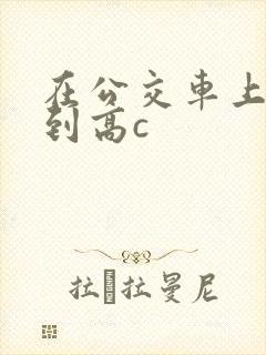 在公交车上被弄到高c