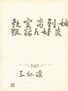 教室脔到她哭h粗话h好爽