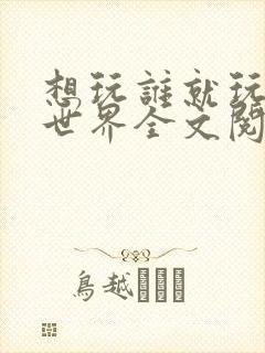 想玩谁就玩谁的世界全文阅读