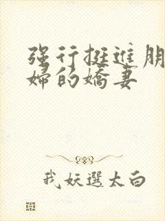 强行挺进朋友孕妇的娇妻