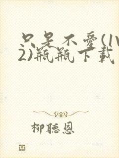 只是不爱(1V2)瓶瓶下载封面