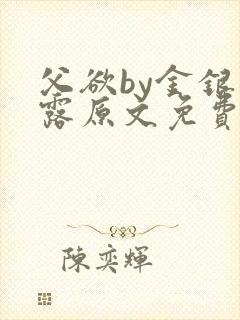 父欲by金银花露原文免费阅读笔趣阁