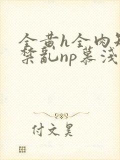 全黄h全肉短篇禁乱np慕浅浅