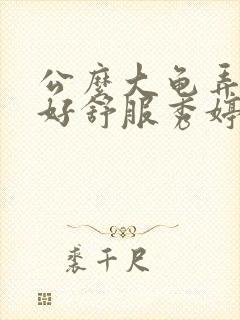 公么大龟弄得我好舒服秀婷