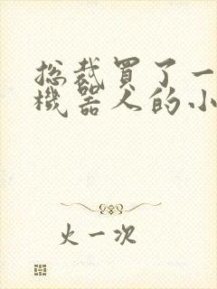 总裁买了一个男机器人的小说