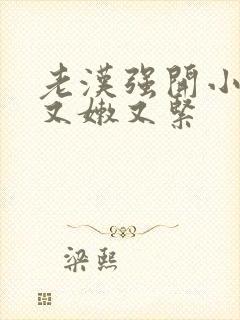 老汉强开小嫩苞又嫩又紧
