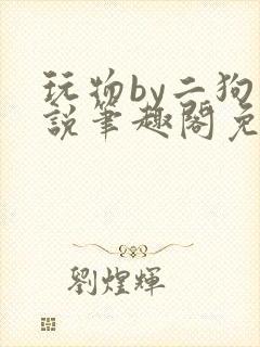 玩物by二狗小说笔趣阁免费阅读封面