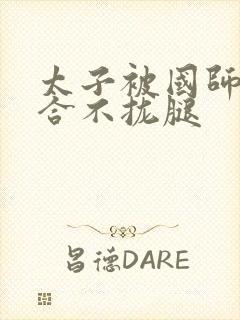 太子被国师c到合不拢腿