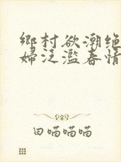 乡村欲潮绝色村妇泛滥春情