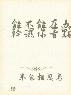 能不能在办公室干湿你看点