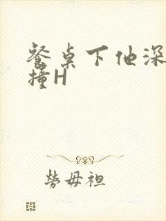 餐桌下他深深顶撞H