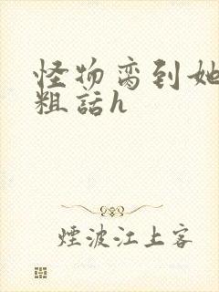 怪物脔到她哭h粗话h